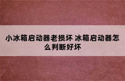 小冰箱启动器老损坏 冰箱启动器怎么判断好坏